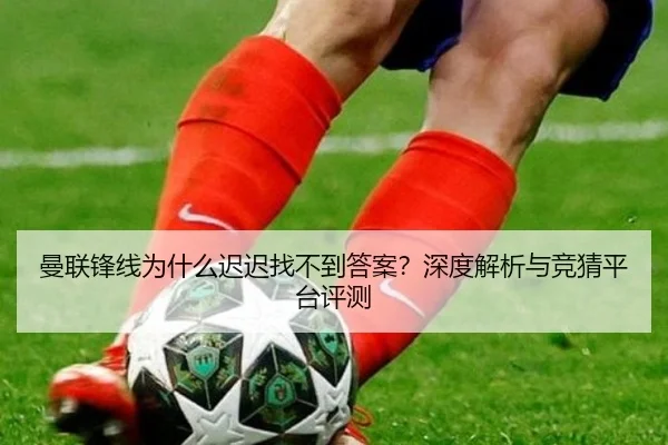 曼联锋线为什么迟迟找不到答案？深度解析与竞猜平台评测