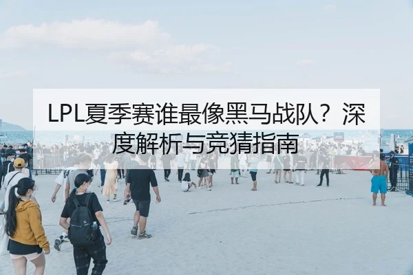 LPL夏季赛谁最像黑马战队？深度解析与竞猜指南