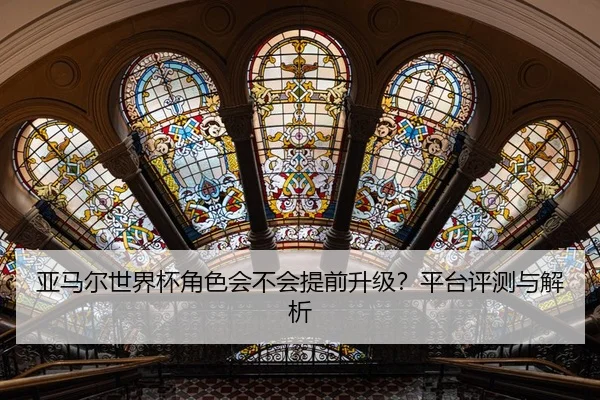 亚马尔世界杯角色会不会提前升级？平台评测与解析