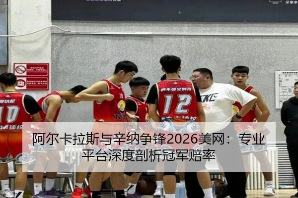 阿尔卡拉斯与辛纳争锋2026美网：专业平台深度剖析冠军赔率
