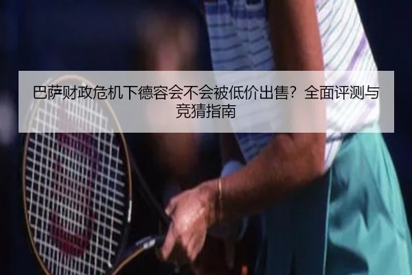 巴萨财政危机下德容会不会被低价出售？全面评测与竞猜指南