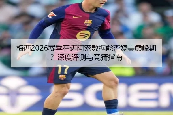 梅西2026赛季在迈阿密数据能否媲美巅峰期？深度评测与竞猜指南