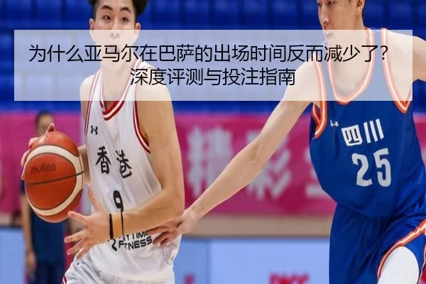 为什么亚马尔在巴萨的出场时间反而减少了？深度评测与投注指南