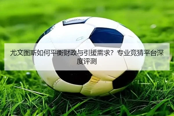 尤文图斯如何平衡财政与引援需求？专业竞猜平台深度评测